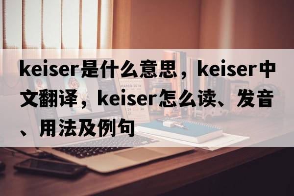 Keiser是什么意思，Keiser中文翻譯，Keiser怎么讀、發(fā)音、用法及例句