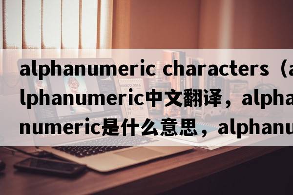 alphanumeric characters（alphanumeric中文翻譯，alphanumeric是什么意思，alphanumeric發(fā)音、用法及例句）