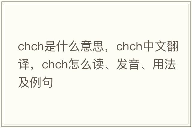 Chch是什么意思，Chch中文翻譯，Chch怎么讀、發(fā)音、用法及例句