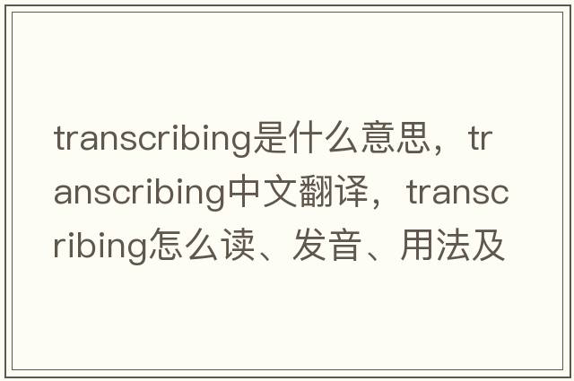 transcribing是什么意思，transcribing中文翻譯，transcribing怎么讀、發(fā)音、用法及例句