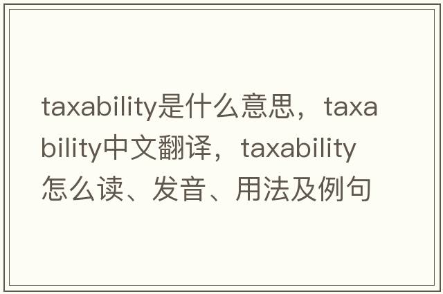 taxability是什么意思，taxability中文翻譯，taxability怎么讀、發(fā)音、用法及例句