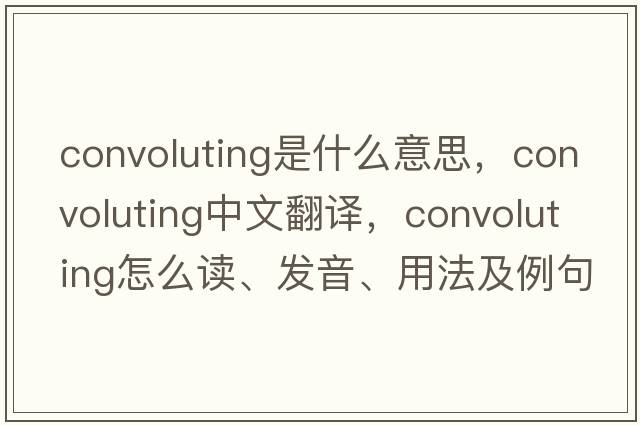 convoluting是什么意思，convoluting中文翻譯，convoluting怎么讀、發(fā)音、用法及例句