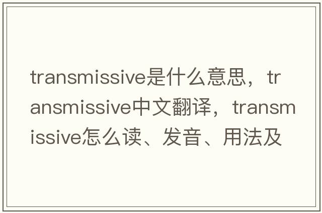 transmissive是什么意思，transmissive中文翻譯，transmissive怎么讀、發(fā)音、用法及例句