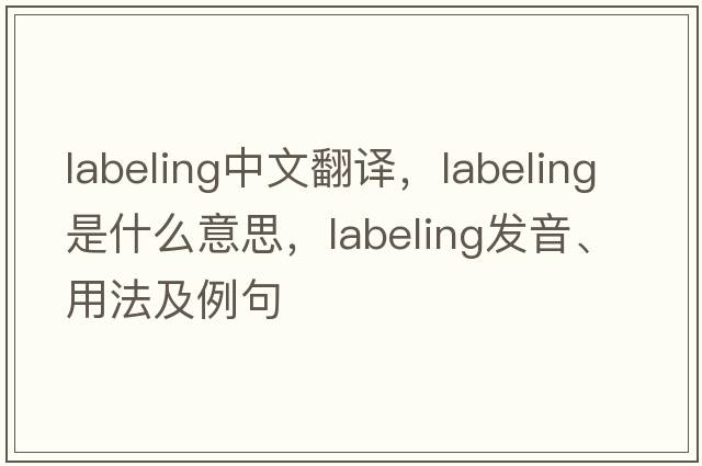 labeling中文翻譯，labeling是什么意思，labeling發(fā)音、用法及例句