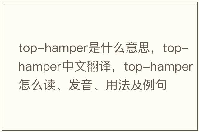 top-hamper是什么意思，top-hamper中文翻譯，top-hamper怎么讀、發(fā)音、用法及例句
