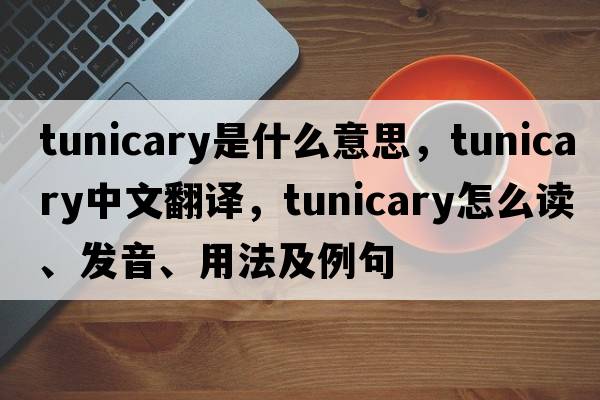 tunicary是什么意思，tunicary中文翻譯，tunicary怎么讀、發(fā)音、用法及例句