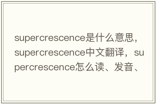 supercrescence是什么意思，supercrescence中文翻譯，supercrescence怎么讀、發(fā)音、用法及例句