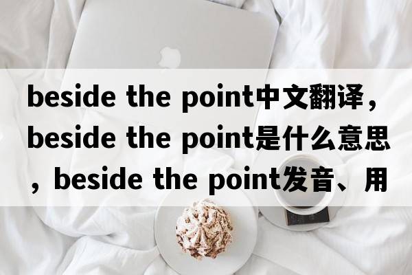 beside the point中文翻譯，beside the point是什么意思，beside the point發(fā)音、用法及例句
