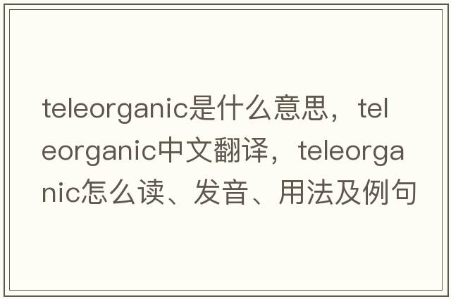 teleorganic是什么意思，teleorganic中文翻譯，teleorganic怎么讀、發(fā)音、用法及例句