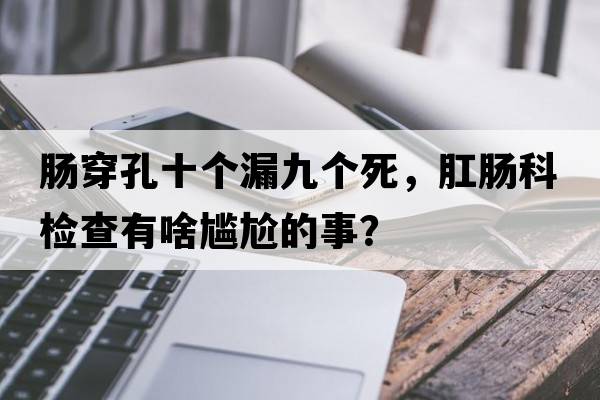 腸穿孔十個漏九個死，肛腸科檢查有啥尷尬的事？