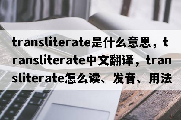 transliterate是什么意思，transliterate中文翻譯，transliterate怎么讀、發(fā)音、用法及例句