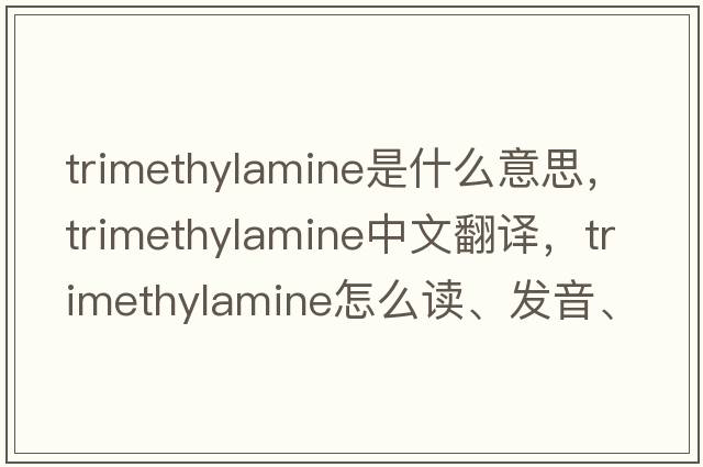 trimethylamine是什么意思，trimethylamine中文翻譯，trimethylamine怎么讀、發(fā)音、用法及例句