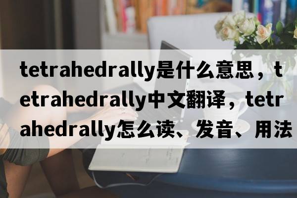 tetrahedrally是什么意思，tetrahedrally中文翻譯，tetrahedrally怎么讀、發(fā)音、用法及例句