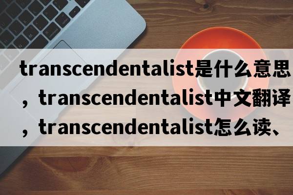 transcendentalist是什么意思，transcendentalist中文翻譯，transcendentalist怎么讀、發(fā)音、用法及例句