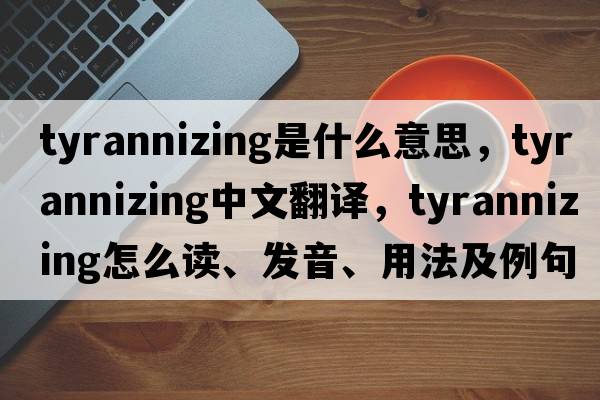 tyrannizing是什么意思，tyrannizing中文翻譯，tyrannizing怎么讀、發(fā)音、用法及例句