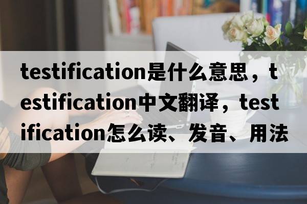 testification是什么意思，testification中文翻譯，testification怎么讀、發(fā)音、用法及例句