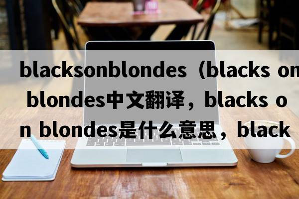 blacksonblondes（blacks on blondes中文翻譯，blacks on blondes是什么意思，blacks on blondes發(fā)音、用法及例句）