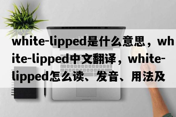 white-lipped是什么意思，white-lipped中文翻譯，white-lipped怎么讀、發(fā)音、用法及例句