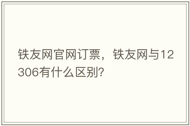 鐵友網(wǎng)官網(wǎng)訂票，鐵友網(wǎng)與12306有什么區(qū)別？