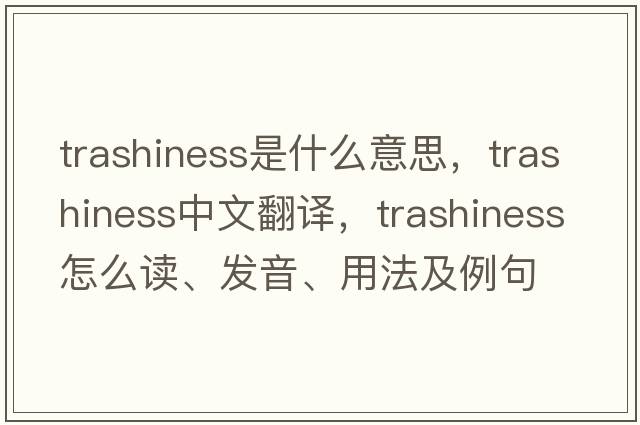 trashiness是什么意思，trashiness中文翻譯，trashiness怎么讀、發(fā)音、用法及例句
