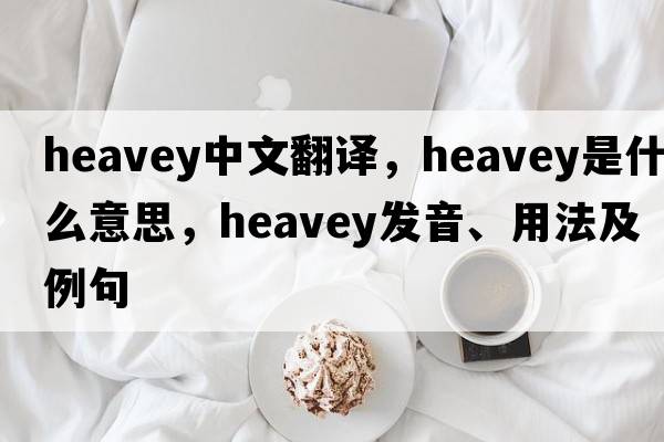heavey中文翻譯，heavey是什么意思，heavey發(fā)音、用法及例句