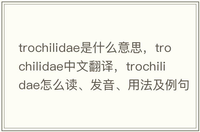 Trochilidae是什么意思，Trochilidae中文翻譯，Trochilidae怎么讀、發(fā)音、用法及例句