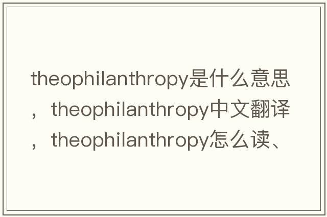 theophilanthropy是什么意思，theophilanthropy中文翻譯，theophilanthropy怎么讀、發(fā)音、用法及例句