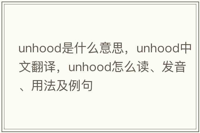 unhood是什么意思，unhood中文翻譯，unhood怎么讀、發(fā)音、用法及例句