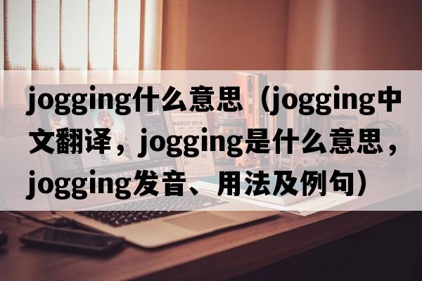 jogging什么意思（jogging中文翻譯，jogging是什么意思，jogging發(fā)音、用法及例句）