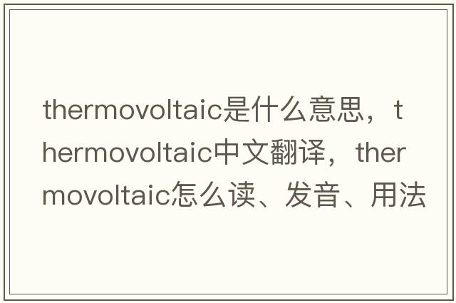 thermovoltaic是什么意思，thermovoltaic中文翻譯，thermovoltaic怎么讀、發(fā)音、用法及例句