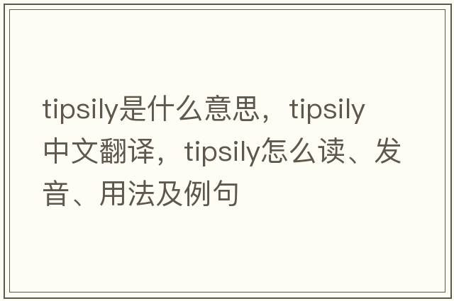 tipsily是什么意思，tipsily中文翻譯，tipsily怎么讀、發(fā)音、用法及例句