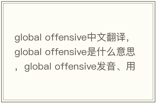 global offensive中文翻譯，global offensive是什么意思，global offensive發(fā)音、用法及例句