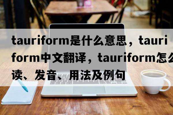 tauriform是什么意思，tauriform中文翻譯，tauriform怎么讀、發(fā)音、用法及例句