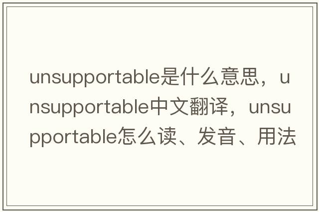unsupportable是什么意思，unsupportable中文翻譯，unsupportable怎么讀、發(fā)音、用法及例句