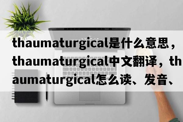 thaumaturgical是什么意思，thaumaturgical中文翻譯，thaumaturgical怎么讀、發(fā)音、用法及例句