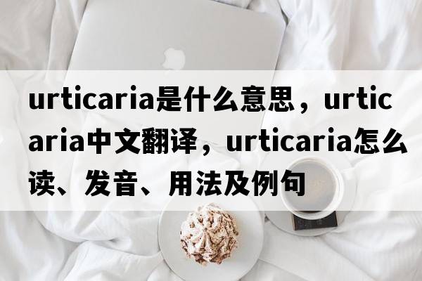 urticaria是什么意思，urticaria中文翻譯，urticaria怎么讀、發(fā)音、用法及例句