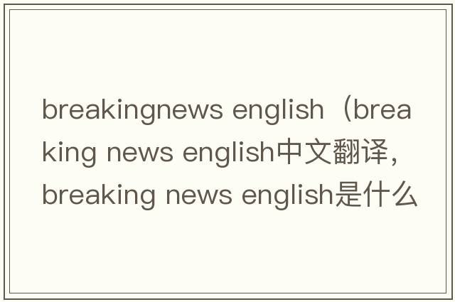 breakingnews english（breaking news english中文翻譯，breaking news english是什么意思，breaking news english發(fā)音、用法
