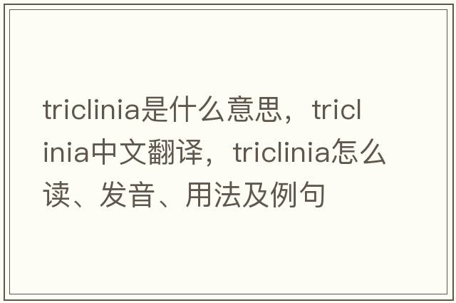 triclinia是什么意思，triclinia中文翻譯，triclinia怎么讀、發(fā)音、用法及例句