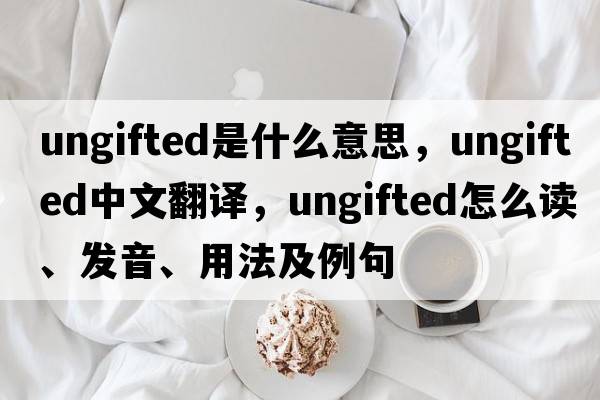 ungifted是什么意思，ungifted中文翻譯，ungifted怎么讀、發(fā)音、用法及例句