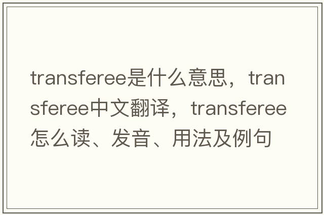 transferee是什么意思，transferee中文翻譯，transferee怎么讀、發(fā)音、用法及例句
