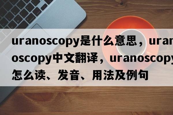 uranoscopy是什么意思，uranoscopy中文翻譯，uranoscopy怎么讀、發(fā)音、用法及例句