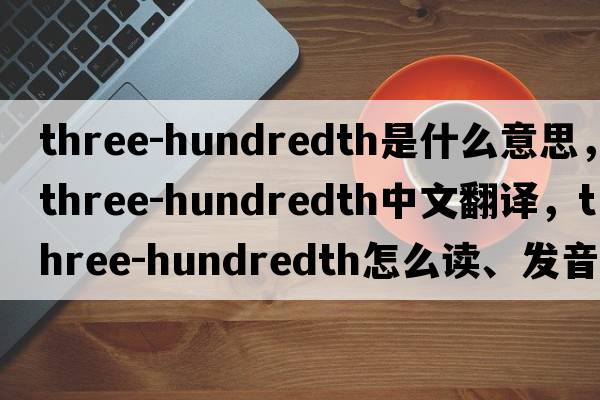 three-hundredth是什么意思，three-hundredth中文翻譯，three-hundredth怎么讀、發(fā)音、用法及例句