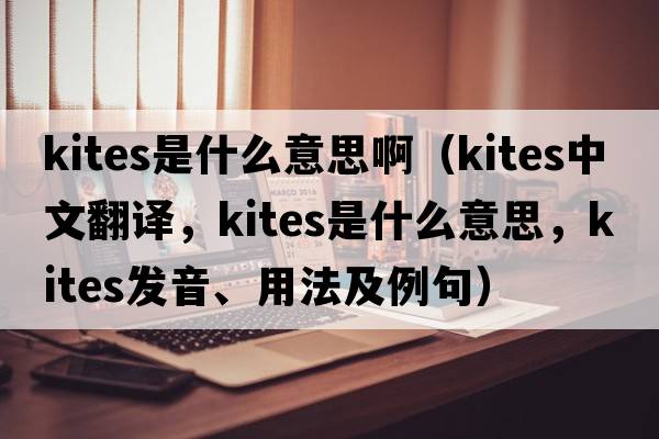 kites是什么意思?。╧ites中文翻譯，kites是什么意思，kites發(fā)音、用法及例句）