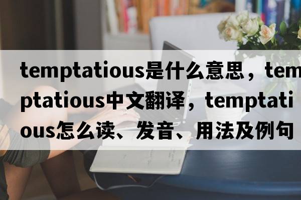 temptatious是什么意思，temptatious中文翻譯，temptatious怎么讀、發(fā)音、用法及例句
