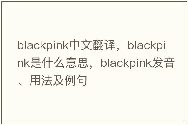 blackpink中文翻譯，blackpink是什么意思，blackpink發(fā)音、用法及例句