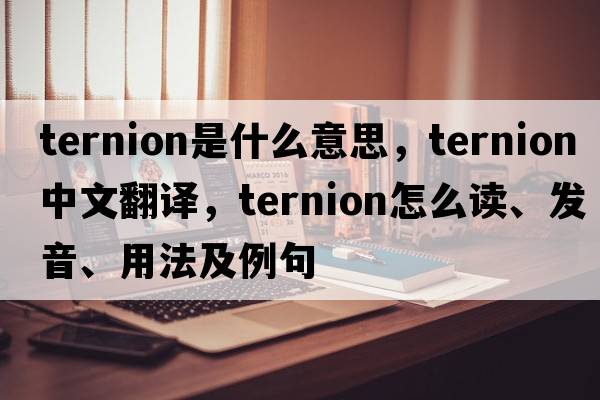 ternion是什么意思，ternion中文翻譯，ternion怎么讀、發(fā)音、用法及例句