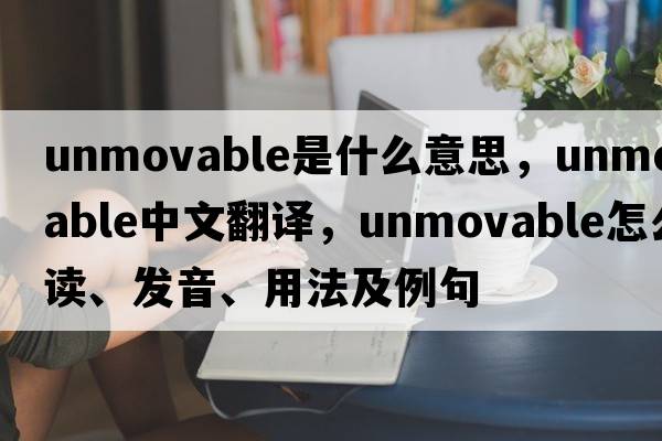 unmovable是什么意思，unmovable中文翻譯，unmovable怎么讀、發(fā)音、用法及例句