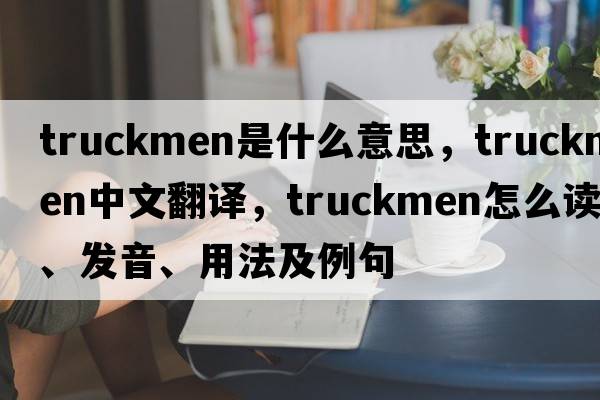 truckmen是什么意思，truckmen中文翻譯，truckmen怎么讀、發(fā)音、用法及例句