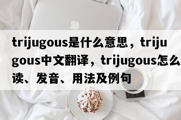 trijugous是什么意思，trijugous中文翻譯，trijugous怎么讀、發(fā)音、用法及例句