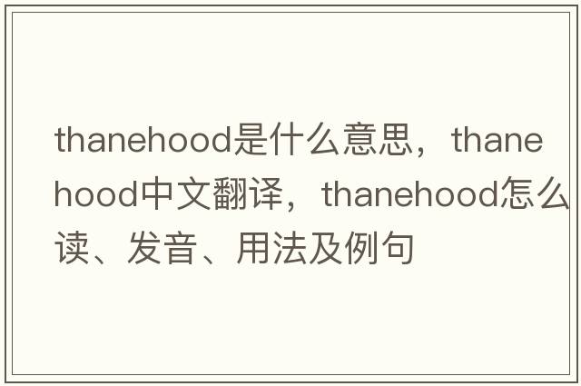 thanehood是什么意思，thanehood中文翻譯，thanehood怎么讀、發(fā)音、用法及例句
